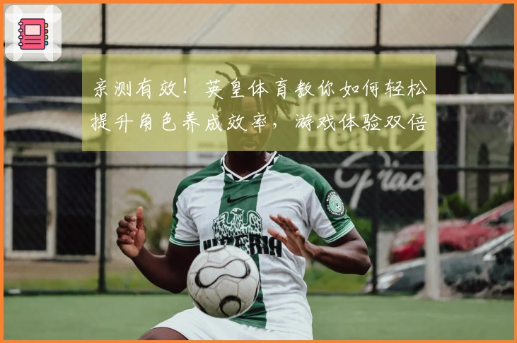 亲测有效！英皇体育教你如何轻松提升角色养成效率，游戏体验双倍快乐