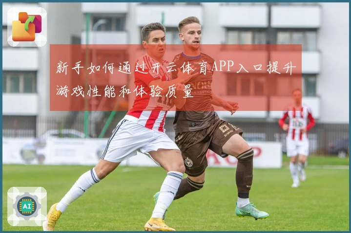 新手如何通过开云体育APP入口提升游戏性能和体验质量