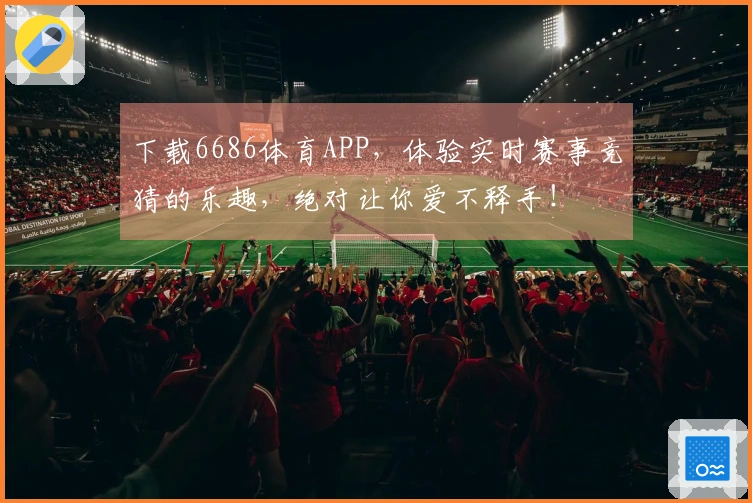 下载6686体育APP，体验实时赛事竞猜的乐趣，绝对让你爱不释手！