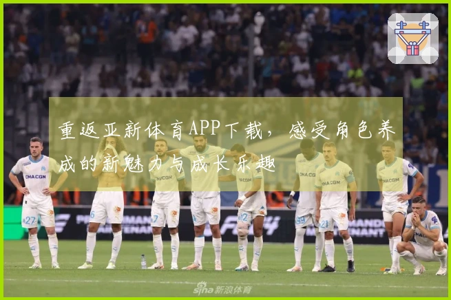 重返亚新体育APP下载，感受角色养成的新魅力与成长乐趣
