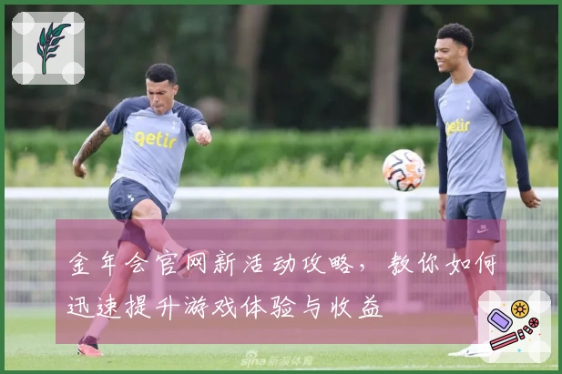 金年会官网新活动攻略，教你如何迅速提升游戏体验与收益