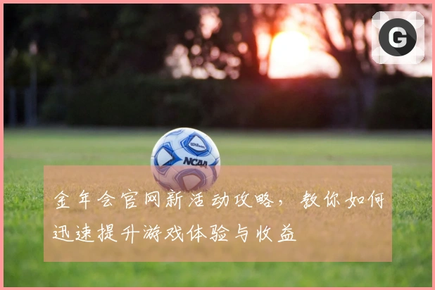金年会官网新活动攻略，教你如何迅速提升游戏体验与收益
