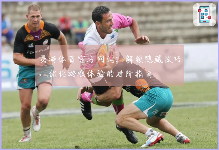 易游体育官方网站：解锁隐藏技巧，优化游戏体验的进阶指南