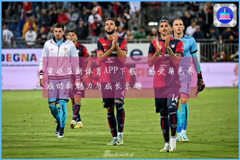 重返亚新体育APP下载，感受角色养成的新魅力与成长乐趣